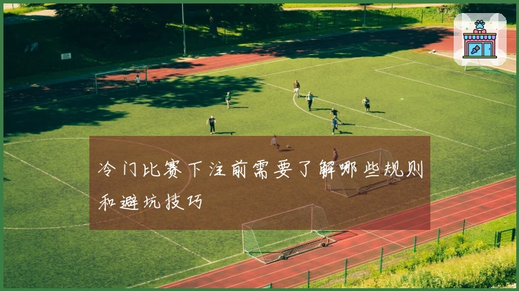 冷门比赛下注前需要了解哪些规则和避坑技巧