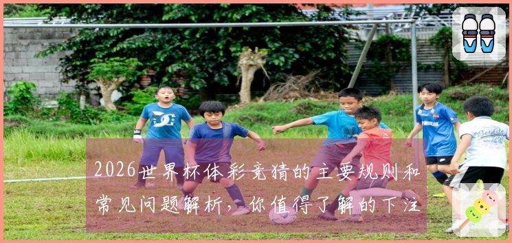 2026世界杯体彩竞猜的主要规则和常见问题解析，你值得了解的下注要点