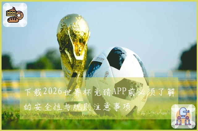 下载2026世界杯竞猜APP前必须了解的安全性与规则注意事项