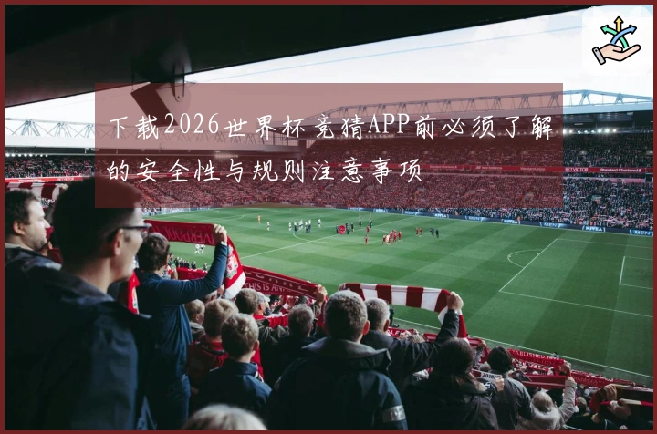 下载2026世界杯竞猜APP前必须了解的安全性与规则注意事项