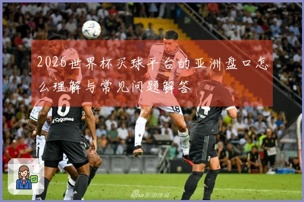 2026世界杯买球平台的亚洲盘口怎么理解与常见问题解答